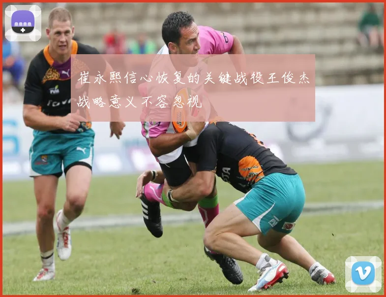 崔永熙信心恢复的关键战役王俊杰战略意义不容忽视