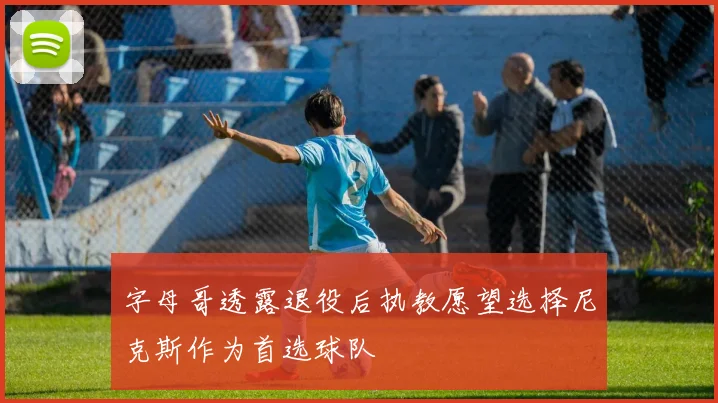 字母哥透露退役后执教愿望选择尼克斯作为首选球队