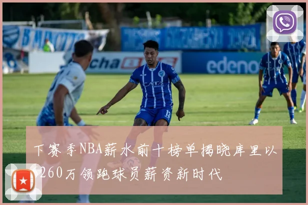 下赛季NBA薪水前十榜单揭晓库里以6260万领跑球员薪资新时代