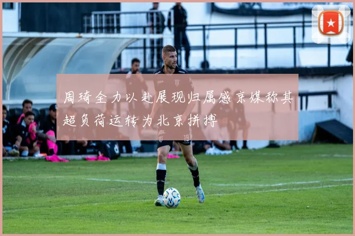 周琦全力以赴展现归属感京媒称其超负荷运转为北京拼搏