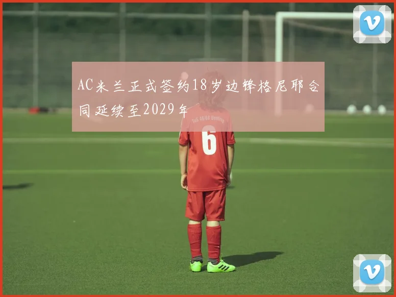 AC米兰正式签约18岁边锋格尼耶合同延续至2029年