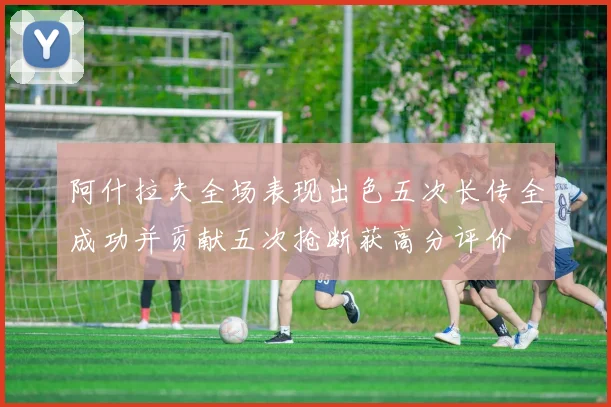 阿什拉夫全场表现出色五次长传全成功并贡献五次抢断获高分评价