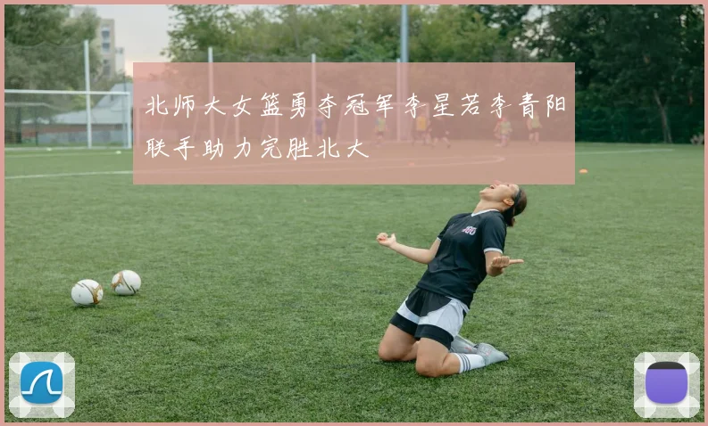 北师大女篮勇夺冠军李星若李青阳联手助力完胜北大