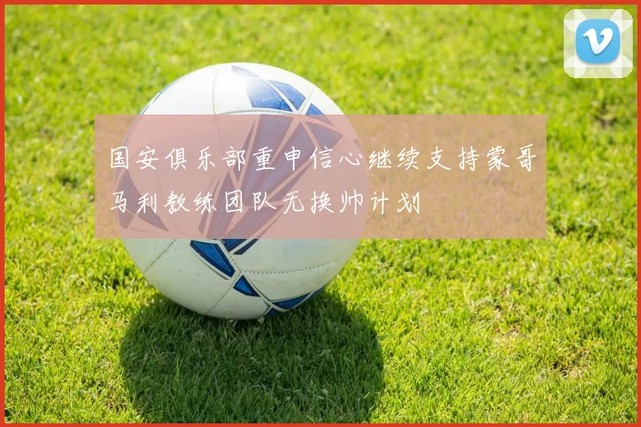 国安俱乐部重申信心继续支持蒙哥马利教练团队无换帅计划