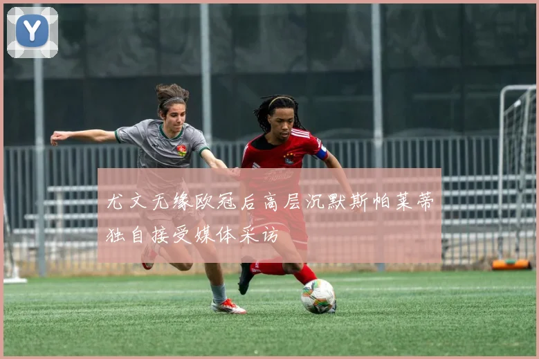 尤文无缘欧冠后高层沉默斯帕莱蒂独自接受媒体采访