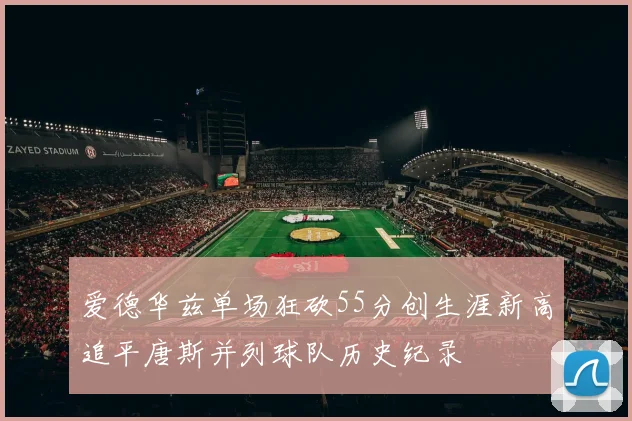爱德华兹单场狂砍55分创生涯新高追平唐斯并列球队历史纪录