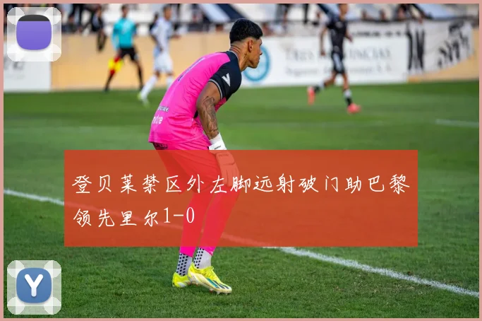 登贝莱禁区外左脚远射破门助巴黎领先里尔1-0