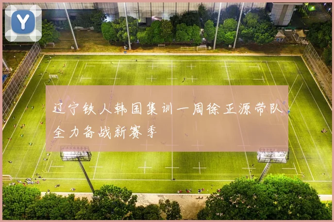 辽宁铁人韩国集训一周徐正源带队全力备战新赛季