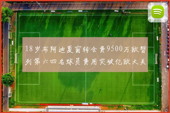 18岁布阿迪夏窗转会费9500万欧暂列第六四名球员费用突破亿欧大关