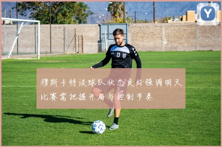 穆斯卡特谈球队状态良好强调明天比赛需把握开局与控制节奏