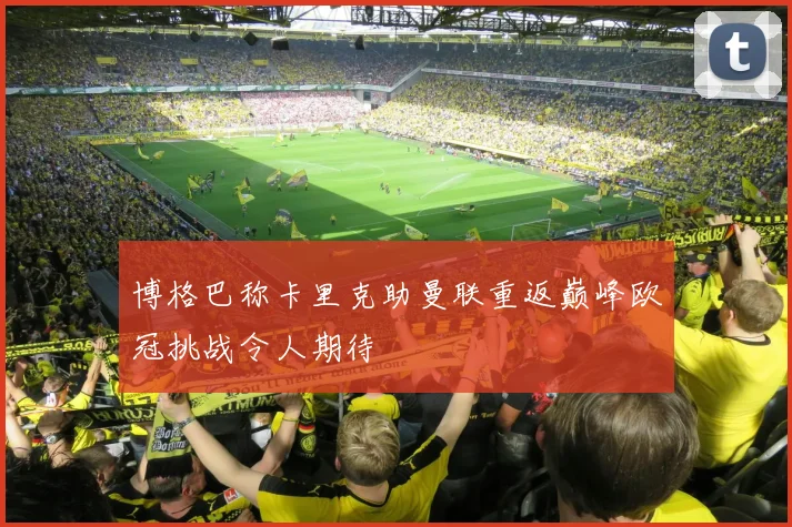 博格巴称卡里克助曼联重返巅峰欧冠挑战令人期待