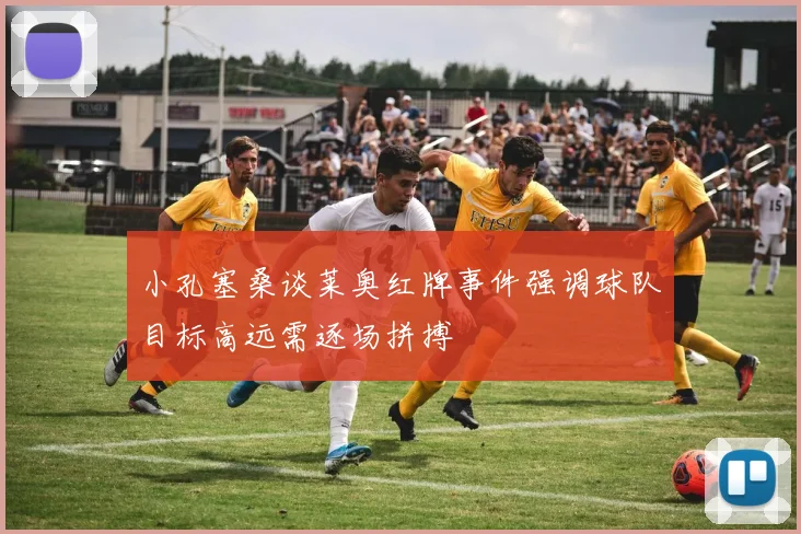 小孔塞桑谈莱奥红牌事件强调球队目标高远需逐场拼搏