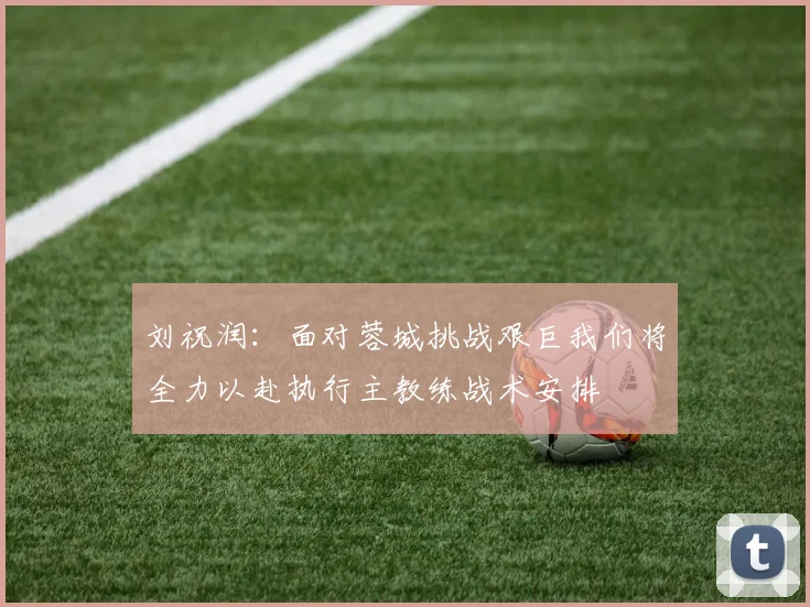刘祝润：面对蓉城挑战艰巨我们将全力以赴执行主教练战术安排