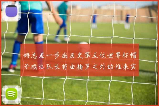 姆总差一步成历史第五位世界杯帽子戏法队长将由梅罗之外的谁来实现