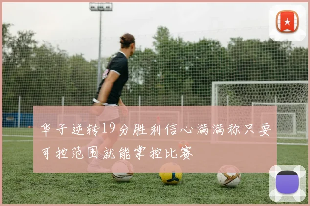 华子逆转19分胜利信心满满称只要可控范围就能掌控比赛