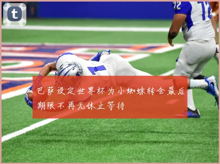 巴萨设定世界杯为小蜘蛛转会最后期限不再无休止等待