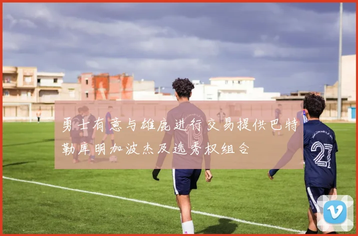 勇士有意与雄鹿进行交易提供巴特勒库明加波杰及选秀权组合