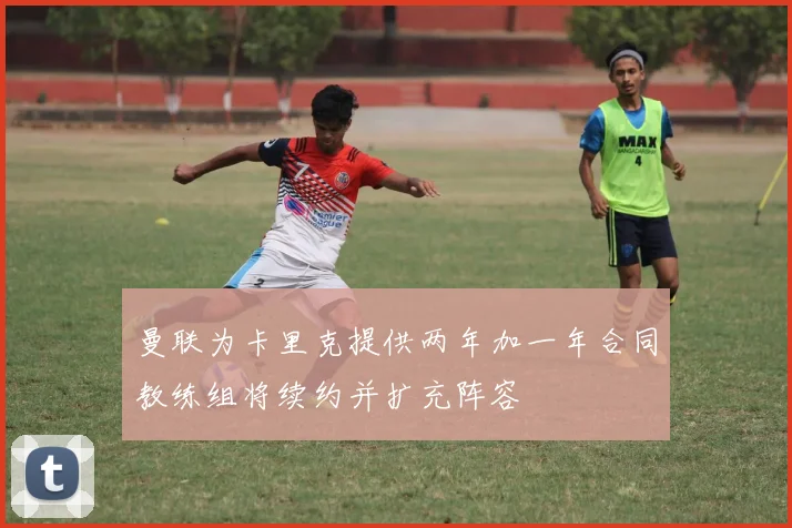 曼联为卡里克提供两年加一年合同教练组将续约并扩充阵容