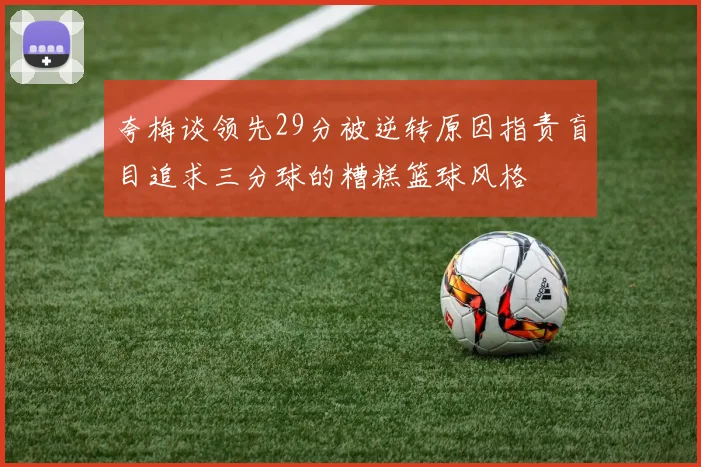 夸梅谈领先29分被逆转原因指责盲目追求三分球的糟糕篮球风格