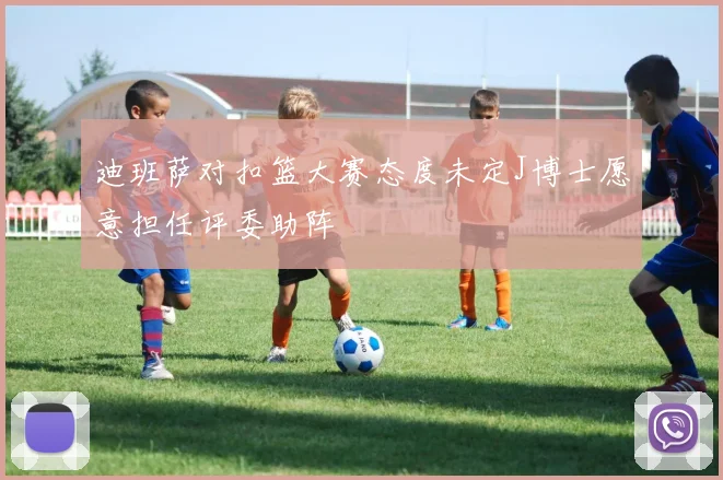 迪班萨对扣篮大赛态度未定J博士愿意担任评委助阵