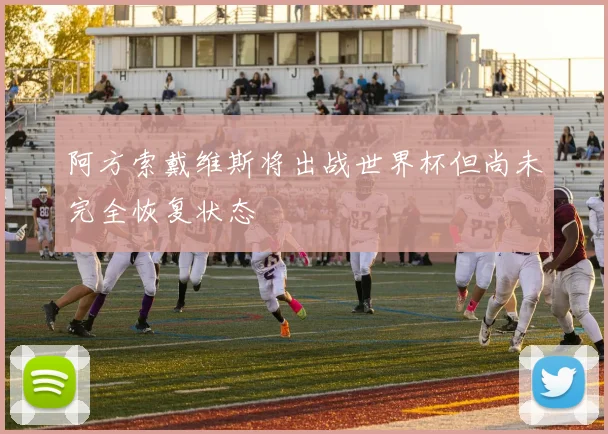 阿方索戴维斯将出战世界杯但尚未完全恢复状态