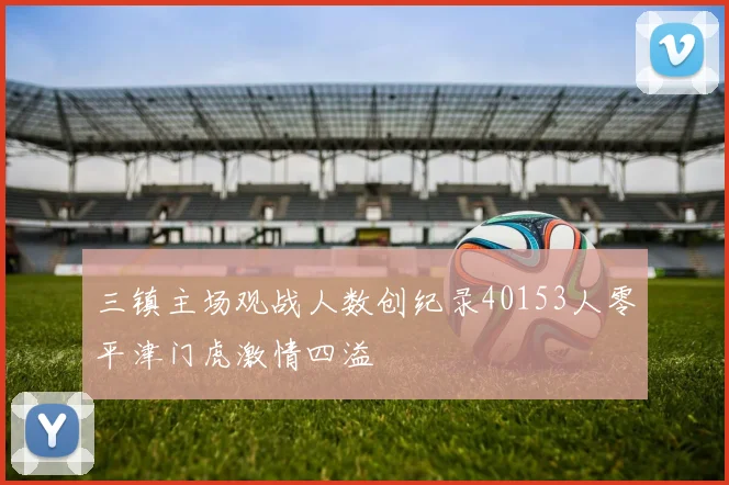 三镇主场观战人数创纪录40153人零平津门虎激情四溢
