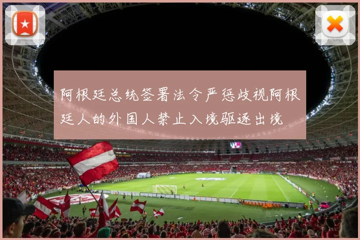 阿根廷总统签署法令严惩歧视阿根廷人的外国人禁止入境驱逐出境