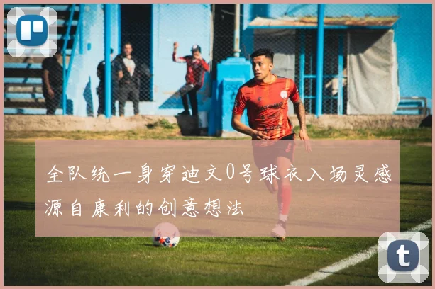 全队统一身穿迪文0号球衣入场灵感源自康利的创意想法