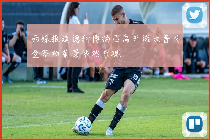 西媒报道德科博扬已离开诺坎普戈登签约前景依然乐观