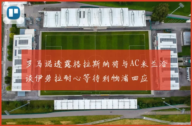 罗马诺透露格拉斯纳将与AC米兰洽谈伊劳拉耐心等待利物浦回应