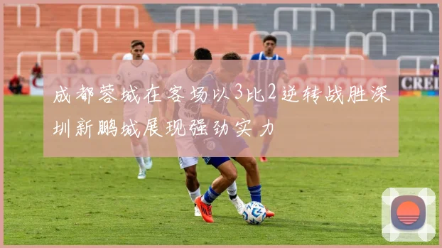 成都蓉城在客场以3比2逆转战胜深圳新鹏城展现强劲实力