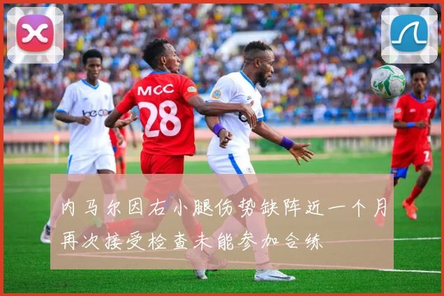 内马尔因右小腿伤势缺阵近一个月再次接受检查未能参加合练