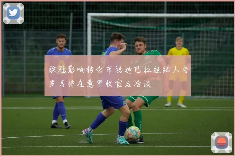 欧冠影响转会市场迪巴拉经纪人与罗马将在意甲收官后洽谈